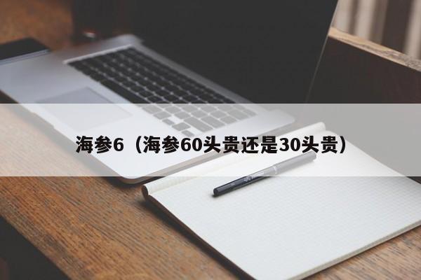 海参6（海参60头贵还是30头贵）