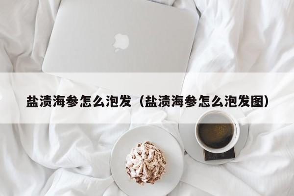 盐渍海参怎么泡发（盐渍海参怎么泡发图）