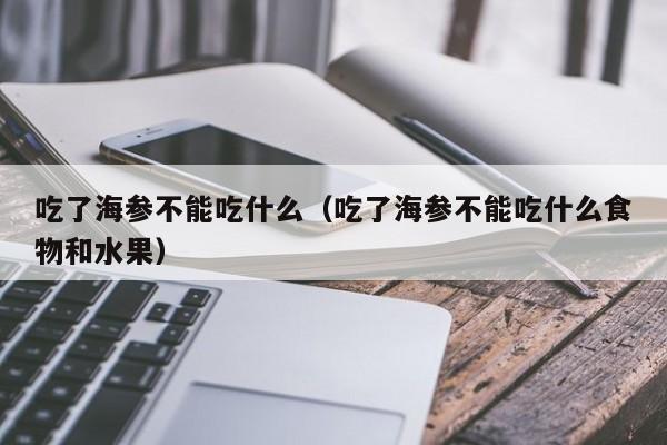 吃了海参不能吃什么（吃了海参不能吃什么食物和水果）