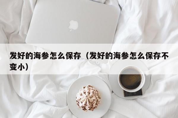 发好的海参怎么保存（发好的海参怎么保存不变小）