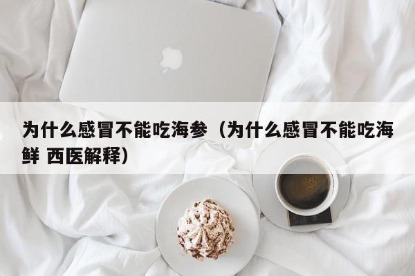 为什么感冒不能吃海参（为什么感冒不能吃海鲜 西医解释）