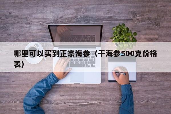 哪里可以买到正宗海参（干海参500克价格表）