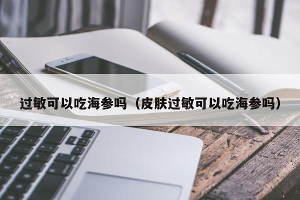 过敏可以吃海参吗（皮肤过敏可以吃海参吗）