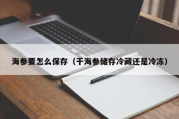 海参要怎么保存（干海参储存冷藏还是冷冻）