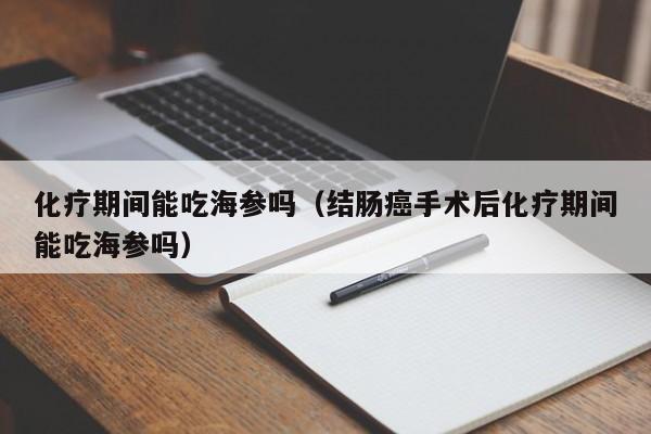 化疗期间能吃海参吗（结肠癌手术后化疗期间能吃海参吗）