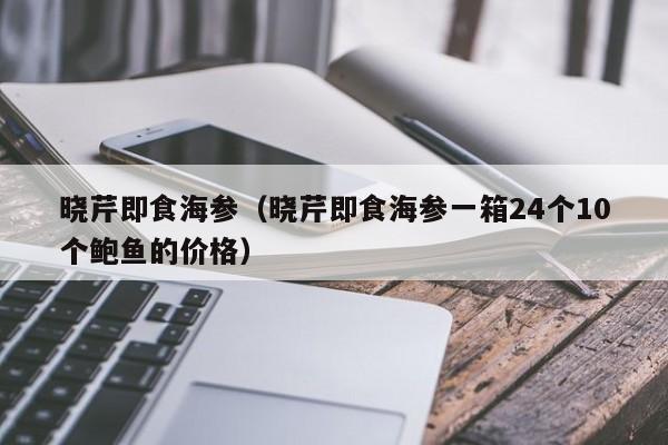 晓芹即食海参（晓芹即食海参一箱24个10个鲍鱼的价格）