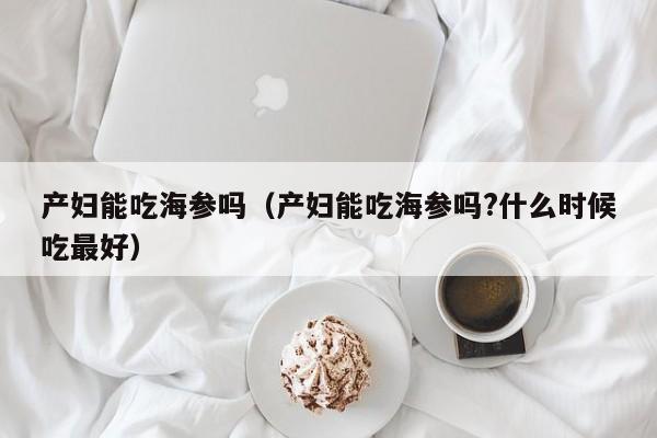 产妇能吃海参吗（产妇能吃海参吗?什么时候吃最好）