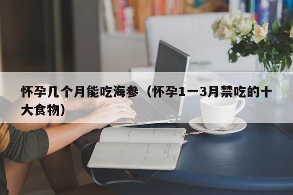 怀孕几个月能吃海参（怀孕1一3月禁吃的十大食物）