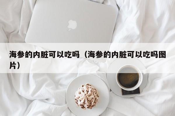 海参的内脏可以吃吗（海参的内脏可以吃吗图片）