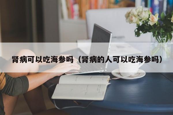 肾病可以吃海参吗（肾病的人可以吃海参吗）