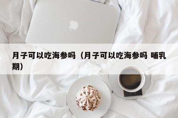 月子可以吃海参吗（月子可以吃海参吗 哺乳期）