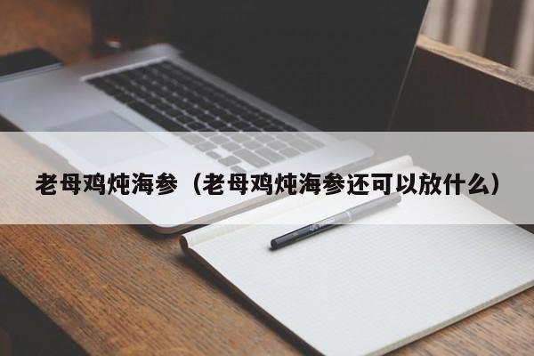 老母鸡炖海参（老母鸡炖海参还可以放什么）