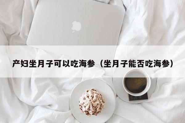 产妇坐月子可以吃海参（坐月子能否吃海参）