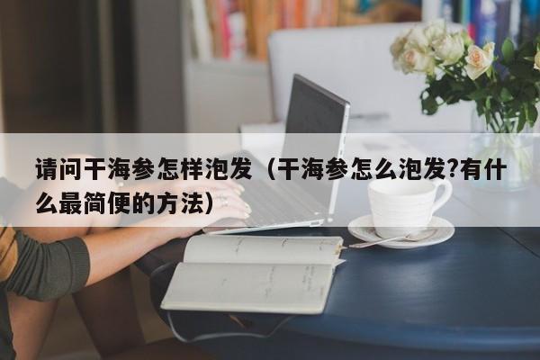 请问干海参怎样泡发（干海参怎么泡发?有什么最简便的方法）