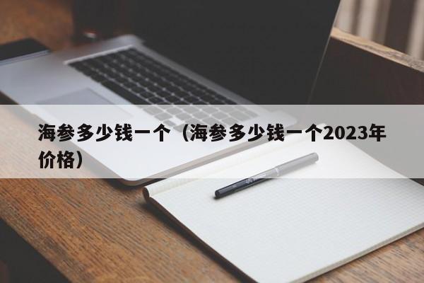 海参多少钱一个（海参多少钱一个2023年价格）