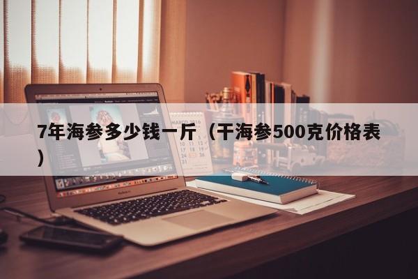 7年海参多少钱一斤（干海参500克价格表）