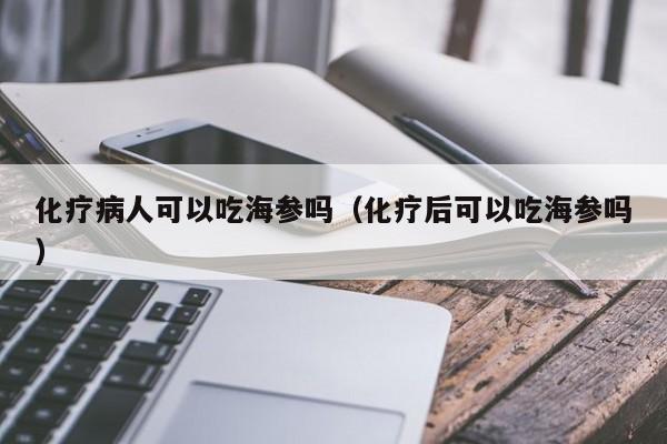 化疗病人可以吃海参吗（化疗后可以吃海参吗）