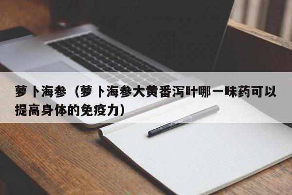 萝卜海参（萝卜海参大黄番泻叶哪一味药可以提高身体的免疫力）