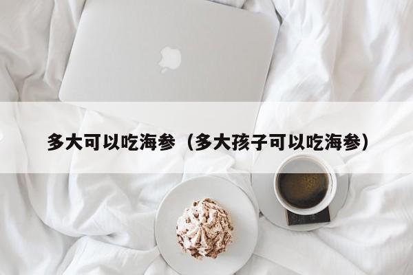 多大可以吃海参（多大孩子可以吃海参）