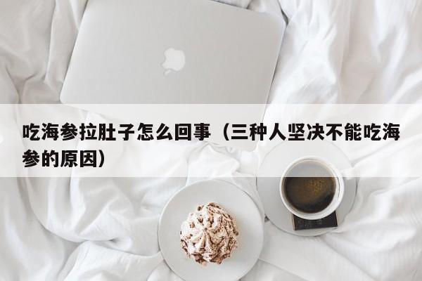 吃海参拉肚子怎么回事（三种人坚决不能吃海参的原因）