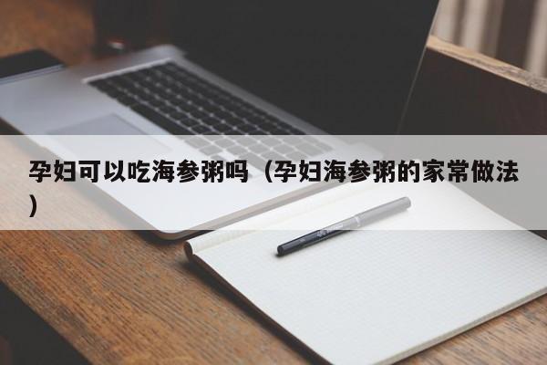 孕妇可以吃海参粥吗（孕妇海参粥的家常做法）