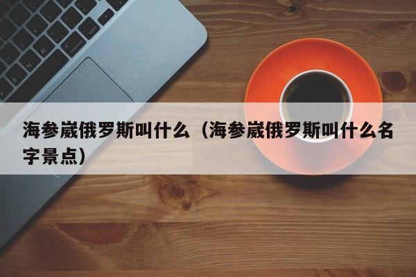 海参崴俄罗斯叫什么（海参崴俄罗斯叫什么名字景点）