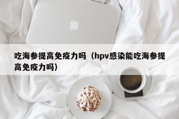 吃海参提高免疫力吗（hpv感染能吃海参提高免疫力吗）