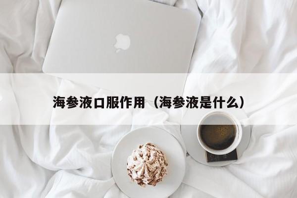 海参液口服作用（海参液是什么）