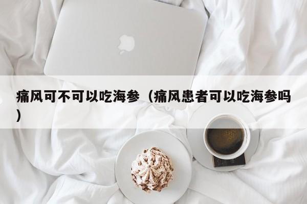 痛风可不可以吃海参（痛风患者可以吃海参吗）