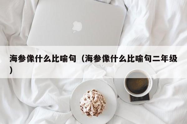 海参像什么比喻句（海参像什么比喻句二年级）