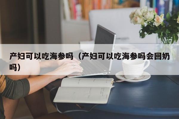 产妇可以吃海参吗（产妇可以吃海参吗会回奶吗）