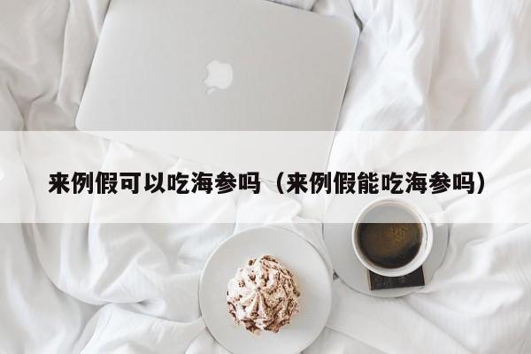 来例假可以吃海参吗（来例假能吃海参吗）