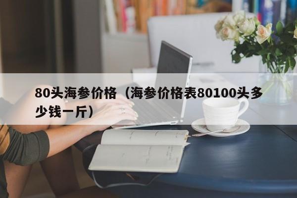 80头海参价格（海参价格表80100头多少钱一斤）