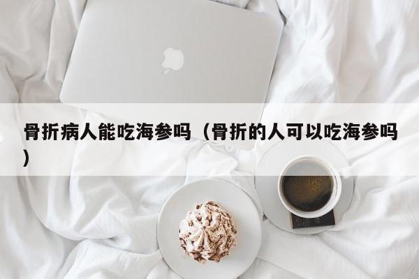 骨折病人能吃海参吗（骨折的人可以吃海参吗）