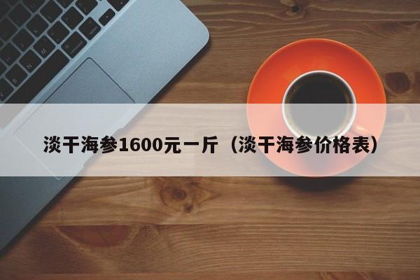 淡干海参1600元一斤（淡干海参价格表）