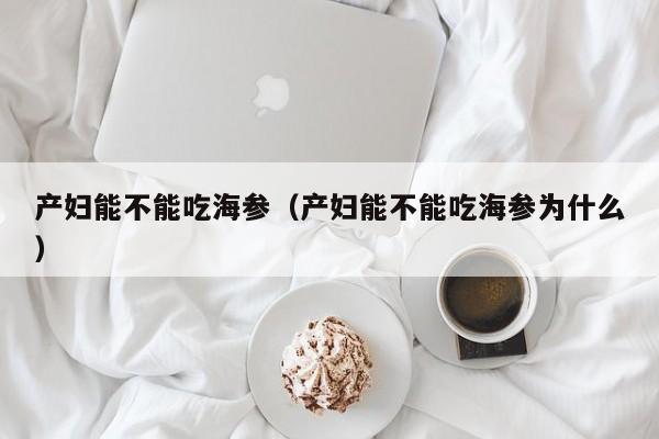 产妇能不能吃海参（产妇能不能吃海参为什么）