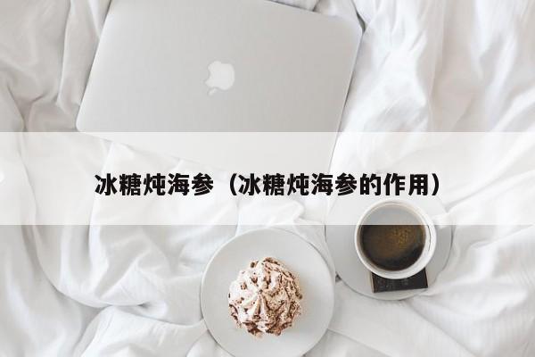 冰糖炖海参（冰糖炖海参的作用）