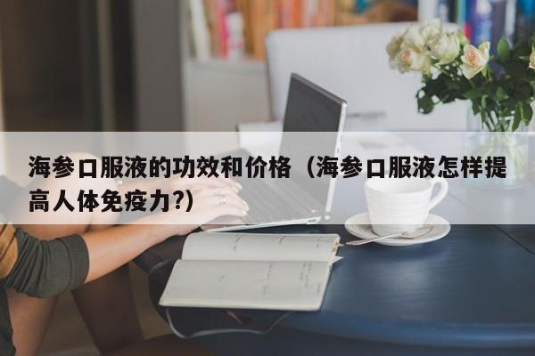 海参口服液的功效和价格（海参口服液怎样提高人体免疫力?）