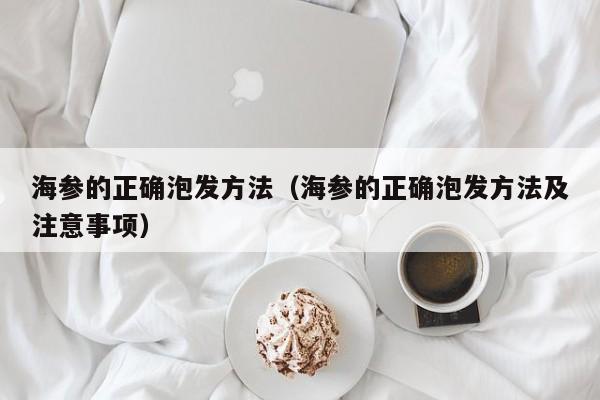 海参的正确泡发方法（海参的正确泡发方法及注意事项）