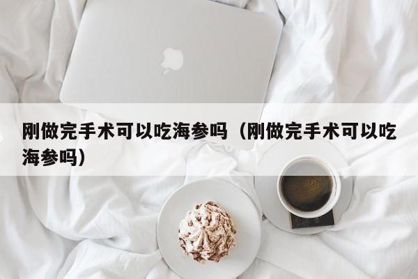 刚做完手术可以吃海参吗（刚做完手术可以吃海参吗）