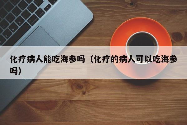 化疗病人能吃海参吗（化疗的病人可以吃海参吗）