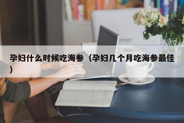 孕妇什么时候吃海参（孕妇几个月吃海参最佳）