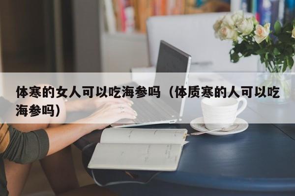 体寒的女人可以吃海参吗（体质寒的人可以吃海参吗）