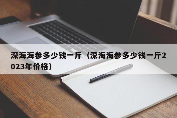 深海海参多少钱一斤（深海海参多少钱一斤2023年价格）