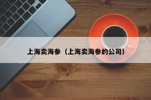 上海卖海参（上海卖海参的公司）