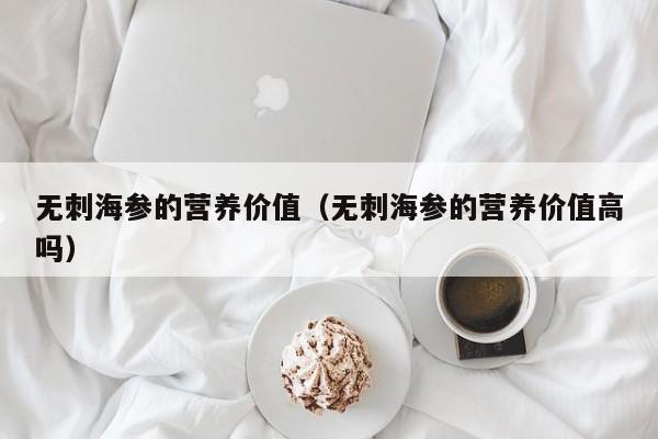 无刺海参的营养价值（无刺海参的营养价值高吗）