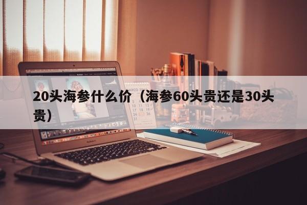 20头海参什么价（海参60头贵还是30头贵）