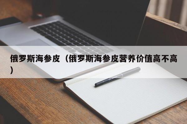 俄罗斯海参皮（俄罗斯海参皮营养价值高不高）