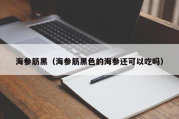 海参筋黑（海参筋黑色的海参还可以吃吗）