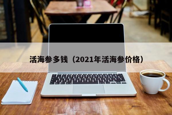 活海参多钱（2021年活海参价格）